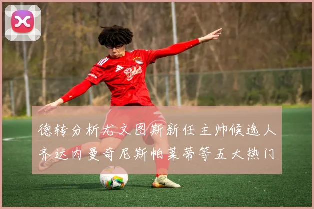 德转分析尤文图斯新任主帅候选人齐达内曼奇尼斯帕莱蒂等五大热门人选