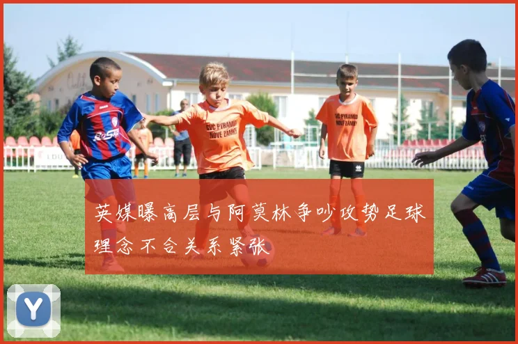 英媒曝高层与阿莫林争吵攻势足球理念不合关系紧张