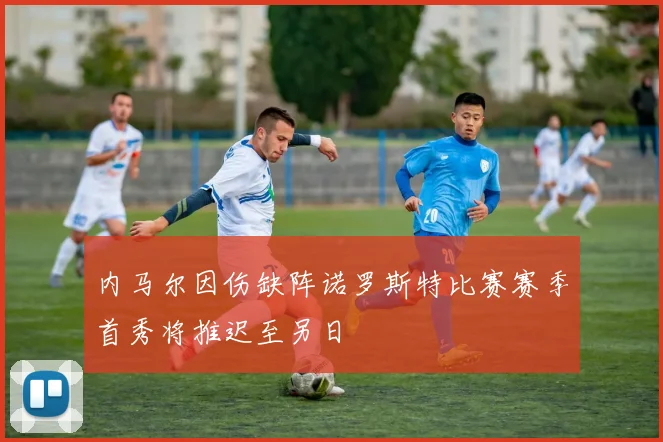 内马尔因伤缺阵诺罗斯特比赛赛季首秀将推迟至另日