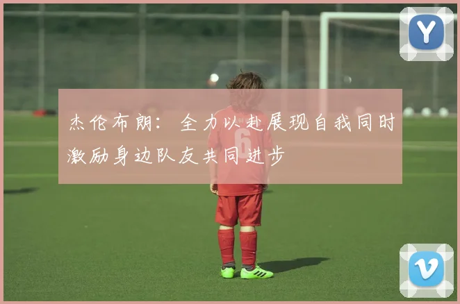 杰伦布朗：全力以赴展现自我同时激励身边队友共同进步