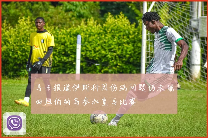 马卡报道伊斯科因伤病问题仍未能回归伯纳乌参加皇马比赛