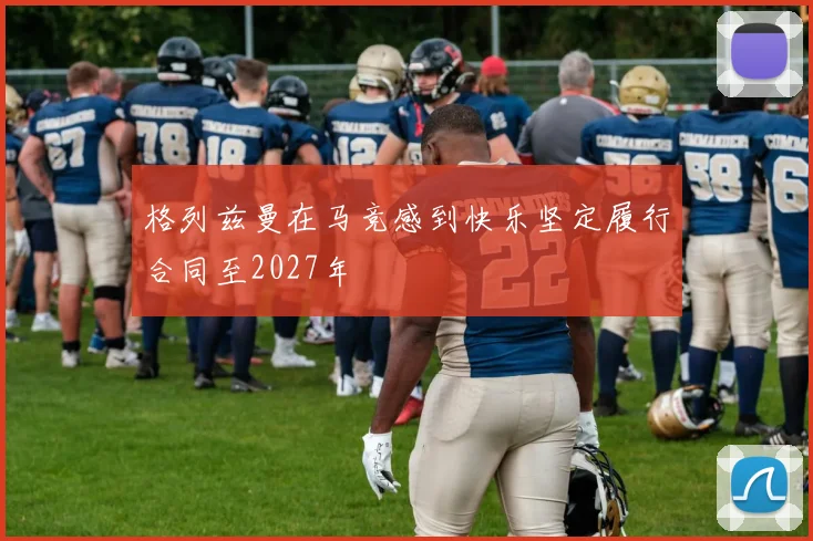 格列兹曼在马竞感到快乐坚定履行合同至2027年
