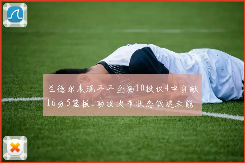 兰德尔表现平平全场10投仅4中贡献16分5篮板1助攻次节状态低迷未能得分