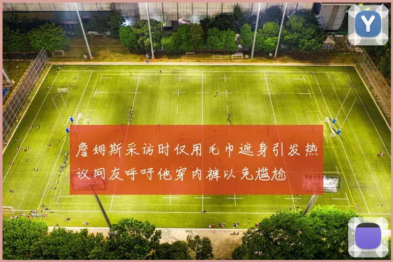 詹姆斯采访时仅用毛巾遮身引发热议网友呼吁他穿内裤以免尴尬