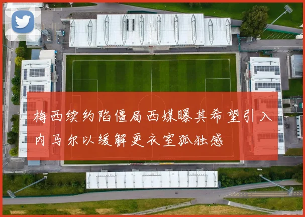 梅西续约陷僵局西媒曝其希望引入内马尔以缓解更衣室孤独感