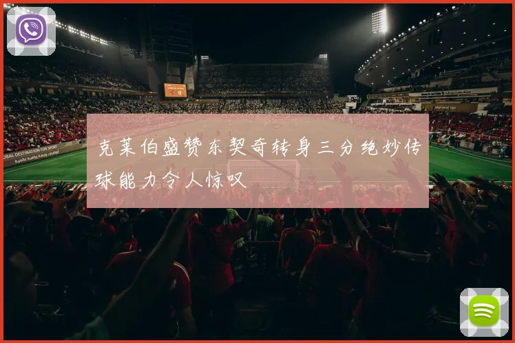 克莱伯盛赞东契奇转身三分绝妙传球能力令人惊叹
