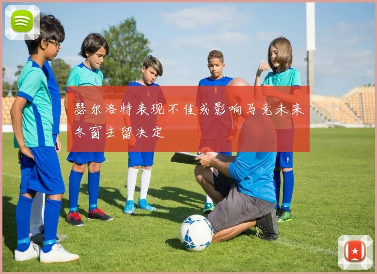 瑟尔洛特表现不佳或影响马竞未来冬窗去留决定