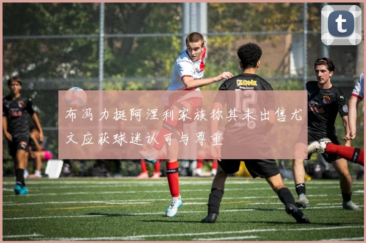 布冯力挺阿涅利家族称其未出售尤文应获球迷认可与尊重