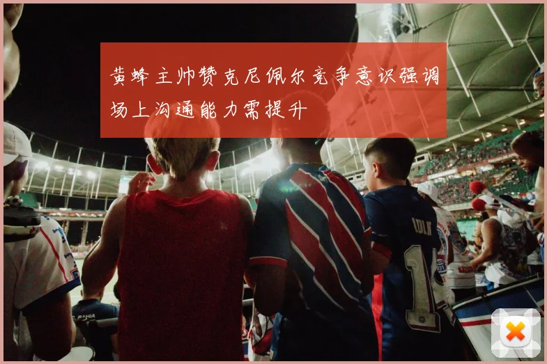黄蜂主帅赞克尼佩尔竞争意识强调场上沟通能力需提升