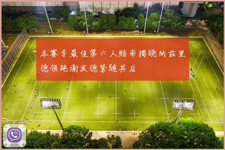 本赛季最佳第六人赔率揭晓纳兹里德领跑谢泼德紧随其后