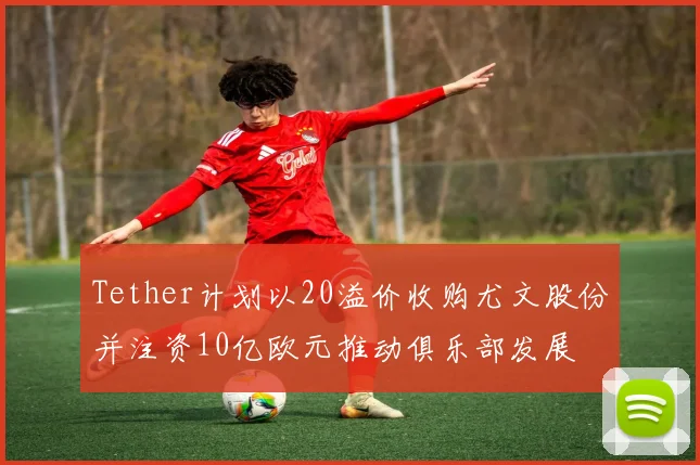 Tether计划以20溢价收购尤文股份并注资10亿欧元推动俱乐部发展