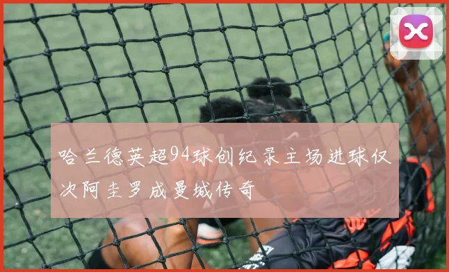 哈兰德英超94球创纪录主场进球仅次阿圭罗成曼城传奇
