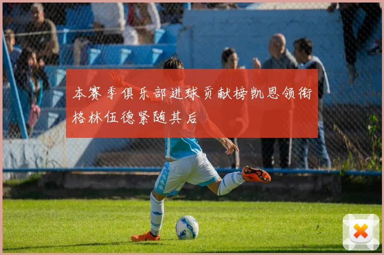 本赛季俱乐部进球贡献榜凯恩领衔格林伍德紧随其后