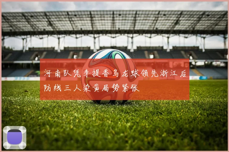 河南队凭李提香乌龙球领先浙江后防线三人染黄局势紧张