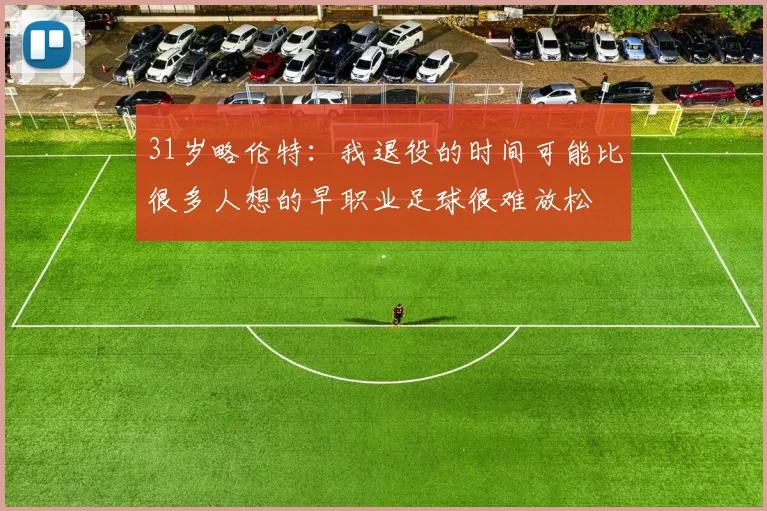 31岁略伦特：我退役的时间可能比很多人想的早职业足球很难放松