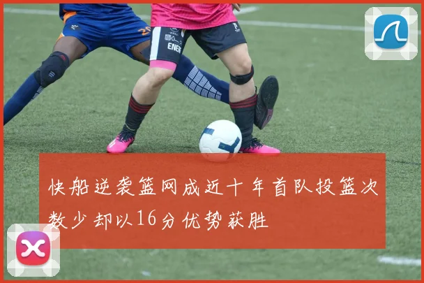 快船逆袭篮网成近十年首队投篮次数少却以16分优势获胜