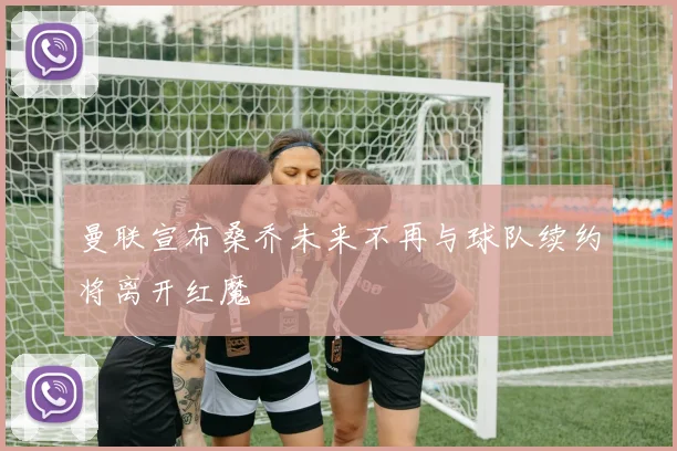 曼联宣布桑乔未来不再与球队续约将离开红魔