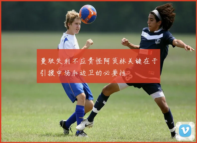 曼联失利不应责怪阿莫林关键在于引援中场和边卫的必要性