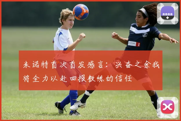 米诺特首次首发感言：兴奋之余我将全力以赴回报教练的信任