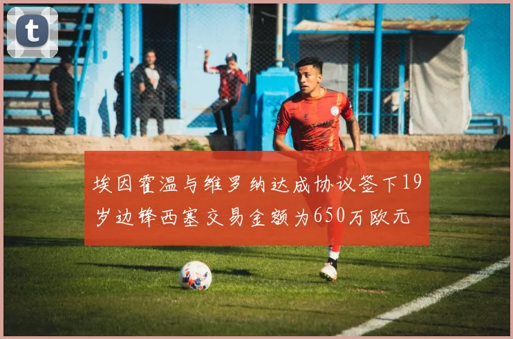 埃因霍温与维罗纳达成协议签下19岁边锋西塞交易金额为650万欧元