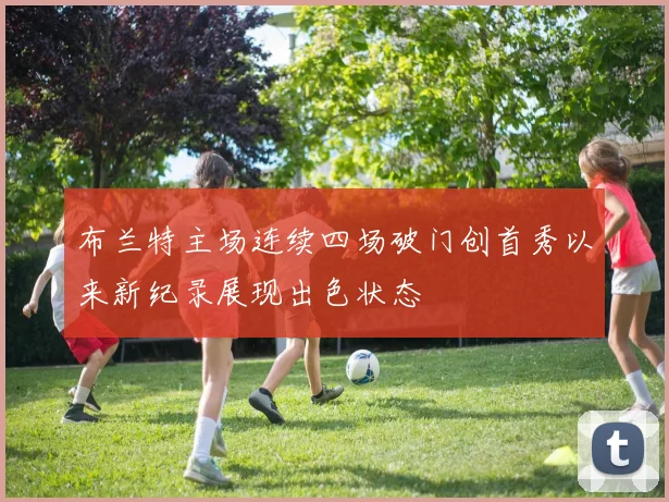 布兰特主场连续四场破门创首秀以来新纪录展现出色状态