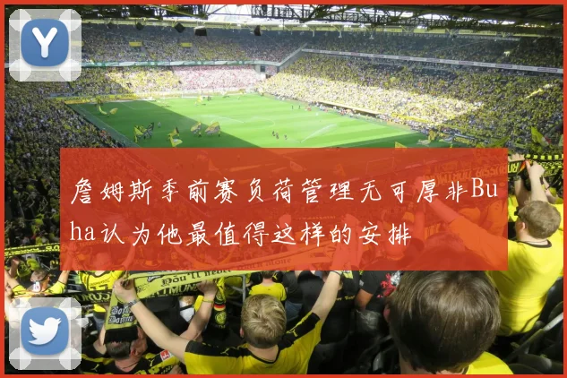詹姆斯季前赛负荷管理无可厚非Buha认为他最值得这样的安排