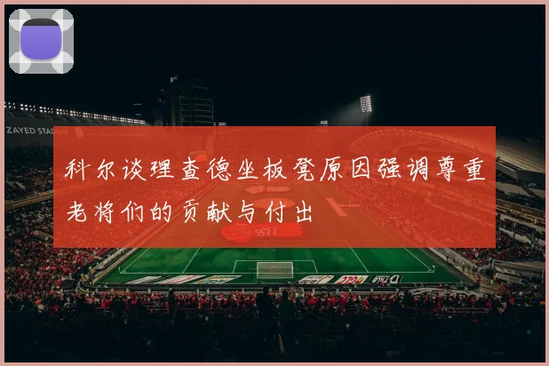 科尔谈理查德坐板凳原因强调尊重老将们的贡献与付出