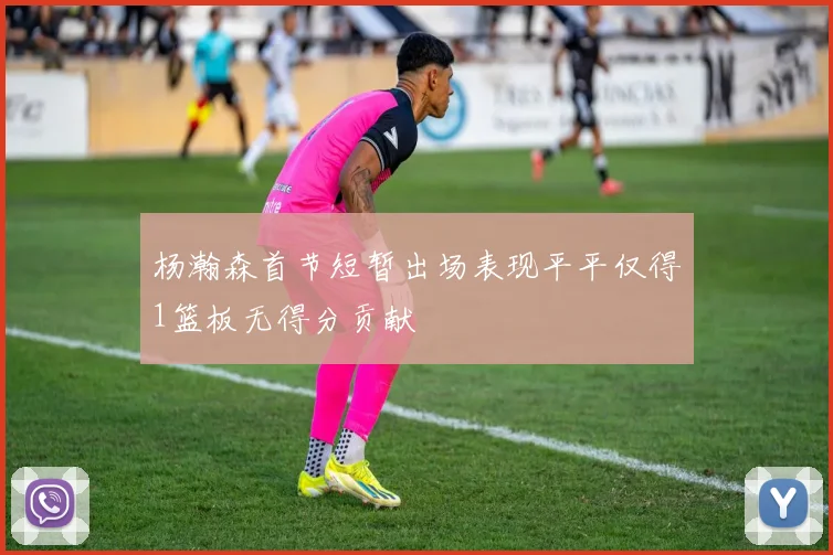 杨瀚森首节短暂出场表现平平仅得1篮板无得分贡献