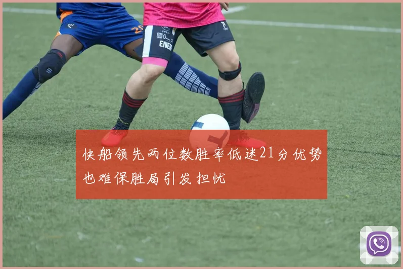快船领先两位数胜率低迷21分优势也难保胜局引发担忧