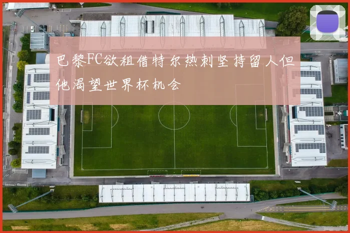 巴黎FC欲租借特尔热刺坚持留人但他渴望世界杯机会