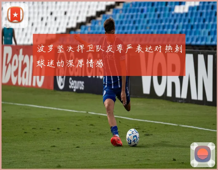 波罗坚决捍卫队友尊严表达对热刺球迷的深厚情感