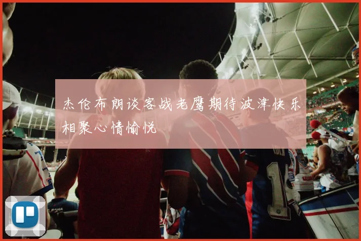 杰伦布朗谈客战老鹰期待波津快乐相聚心情愉悦