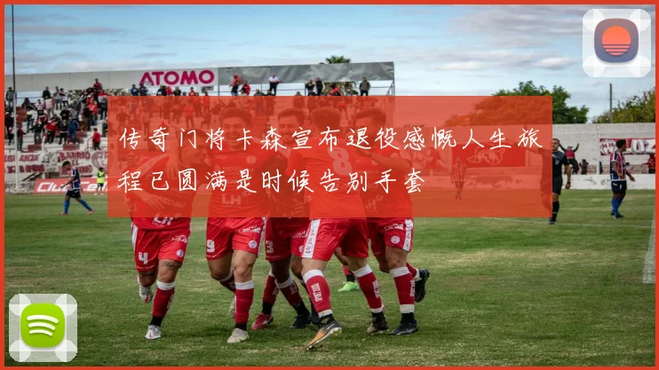 传奇门将卡森宣布退役感慨人生旅程已圆满是时候告别手套