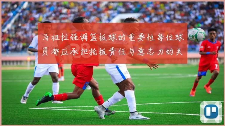马祖拉强调篮板球的重要性每位球员都应承担抢板责任与意志力的关系