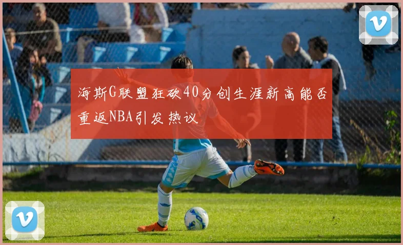 海斯G联盟狂砍40分创生涯新高能否重返NBA引发热议
