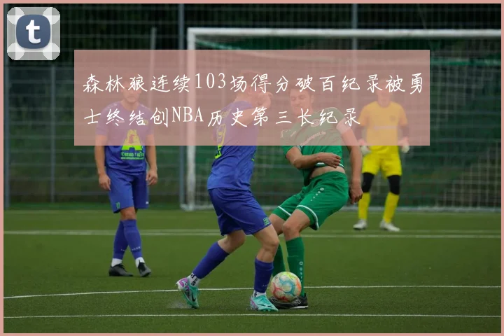 森林狼连续103场得分破百纪录被勇士终结创NBA历史第三长纪录