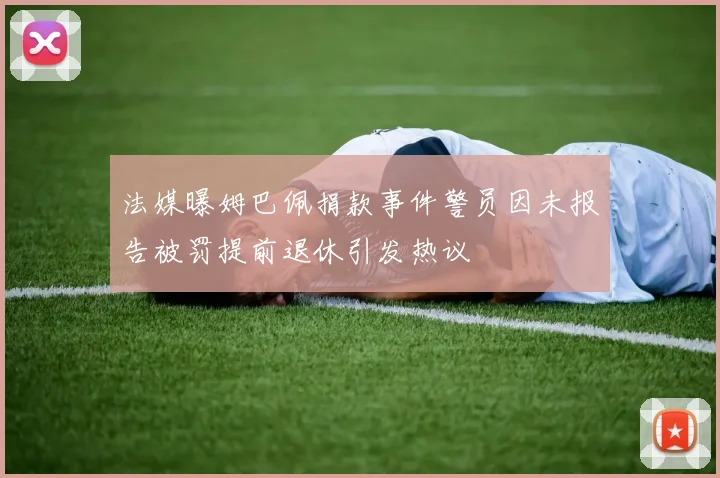 法媒曝姆巴佩捐款事件警员因未报告被罚提前退休引发热议