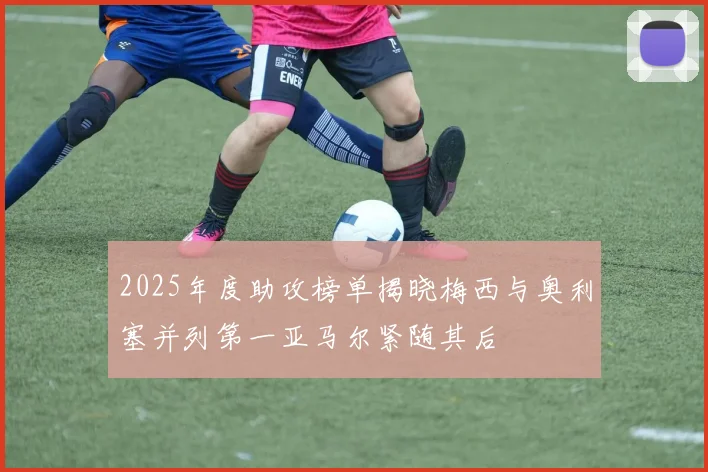 2025年度助攻榜单揭晓梅西与奥利塞并列第一亚马尔紧随其后