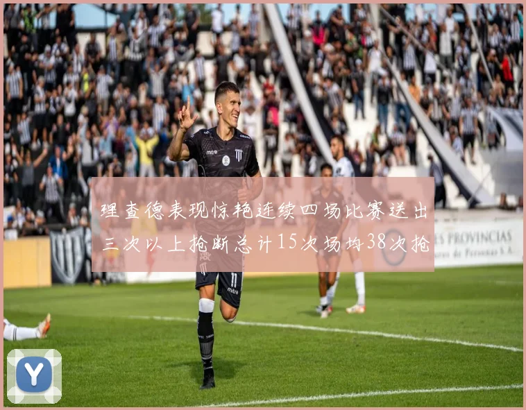 理查德表现惊艳连续四场比赛送出三次以上抢断总计15次场均38次抢断成球队防守利器