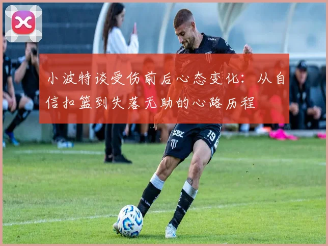 小波特谈受伤前后心态变化：从自信扣篮到失落无助的心路历程