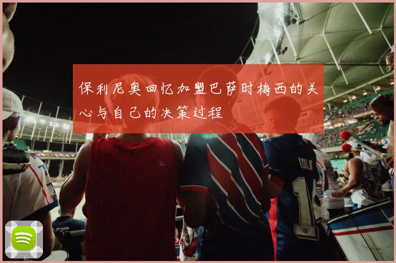 保利尼奥回忆加盟巴萨时梅西的关心与自己的决策过程