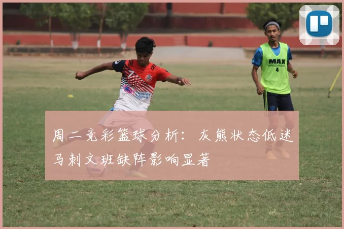 周二竞彩篮球分析：灰熊状态低迷马刺文班缺阵影响显著
