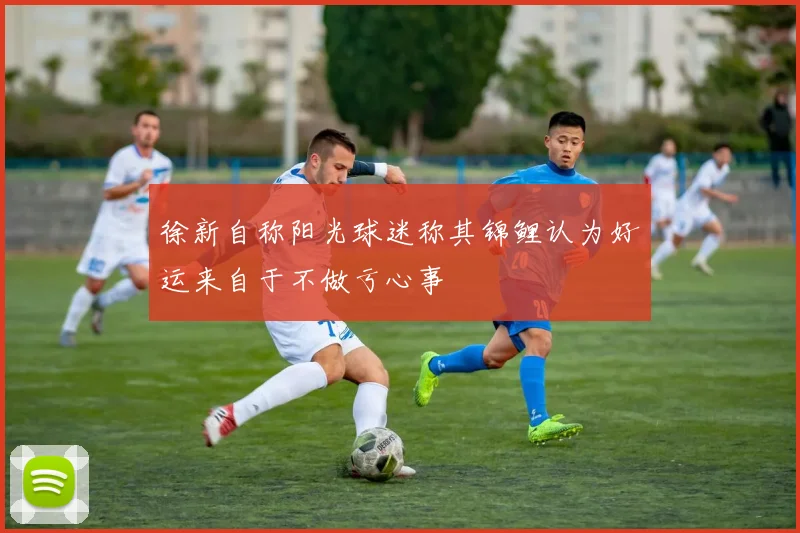 徐新自称阳光球迷称其锦鲤认为好运来自于不做亏心事